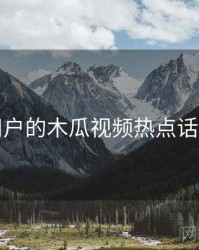 面向用户的木瓜视频热点话题盘点