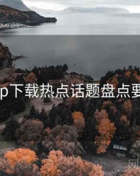 岛遇app下载热点话题盘点要点整理