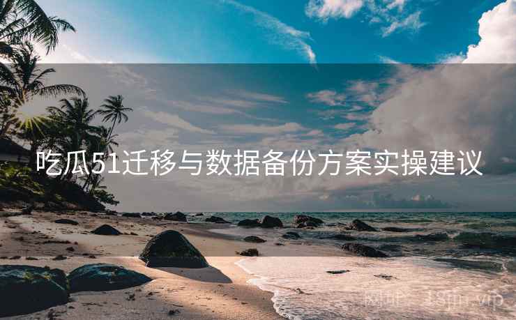 吃瓜51迁移与数据备份方案实操建议