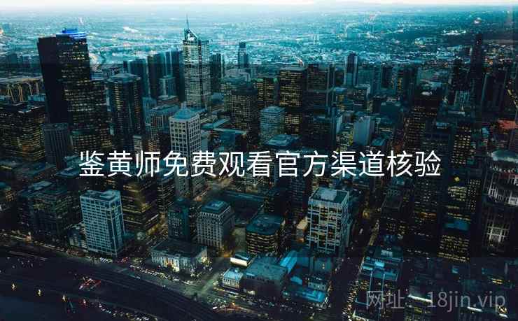 鉴黄师免费观看官方渠道核验