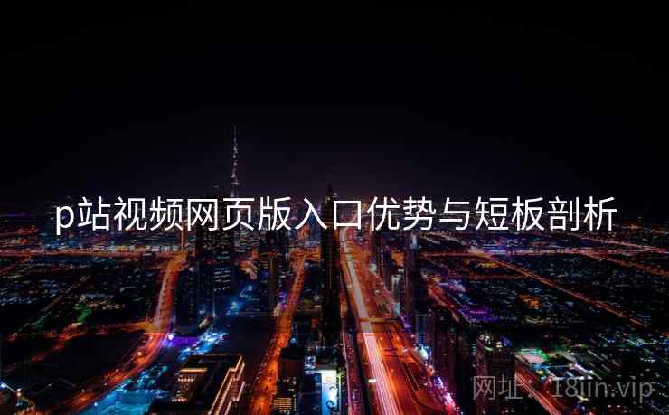 p站视频网页版入口优势与短板剖析