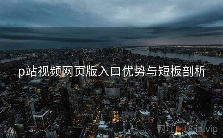 p站视频网页版入口优势与短板剖析