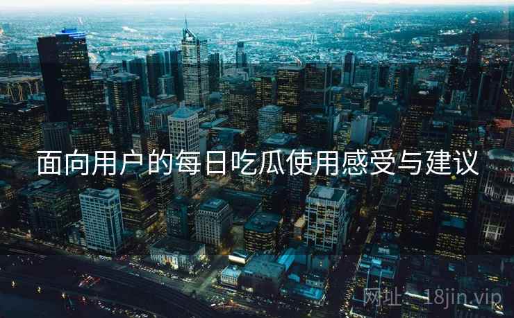 面向用户的每日吃瓜使用感受与建议