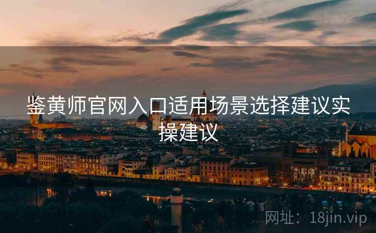 鉴黄师官网入口适用场景选择建议实操建议