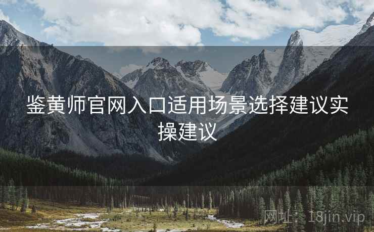 鉴黄师官网入口适用场景选择建议实操建议
