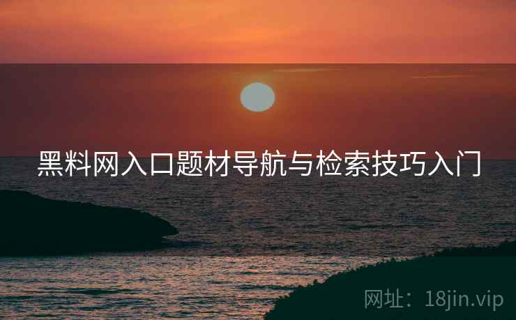 黑料网入口题材导航与检索技巧入门