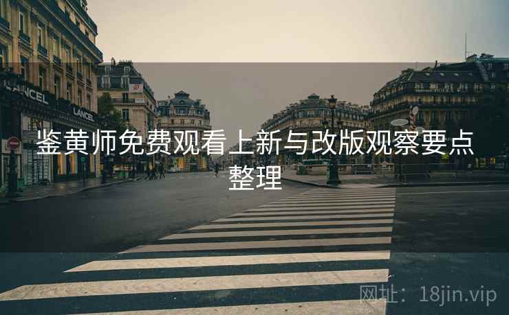 鉴黄师免费观看上新与改版观察要点整理