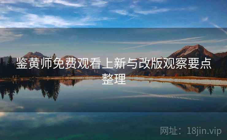 鉴黄师免费观看上新与改版观察要点整理