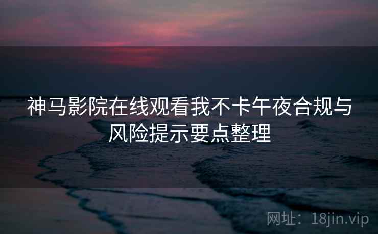 神马影院在线观看我不卡午夜合规与风险提示要点整理