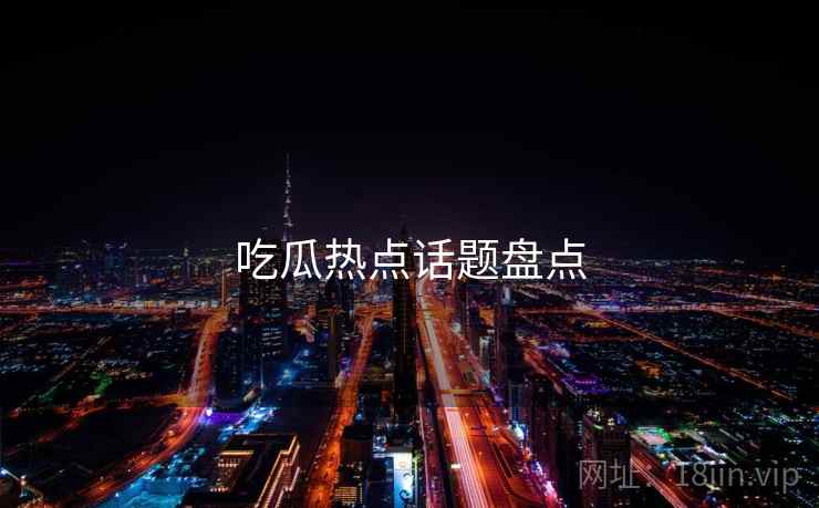 吃瓜热点话题盘点