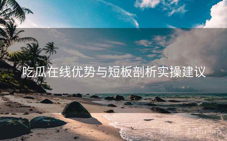 吃瓜在线优势与短板剖析实操建议