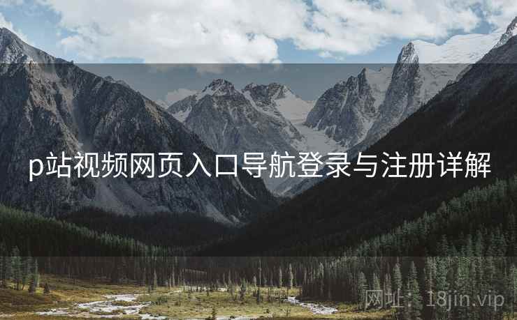 p站视频网页入口导航登录与注册详解