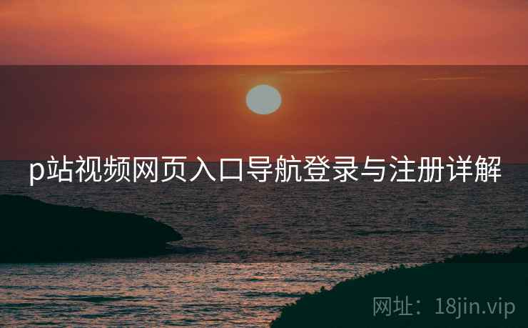 p站视频网页入口导航登录与注册详解