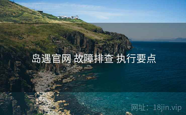 岛遇官网 故障排查 执行要点