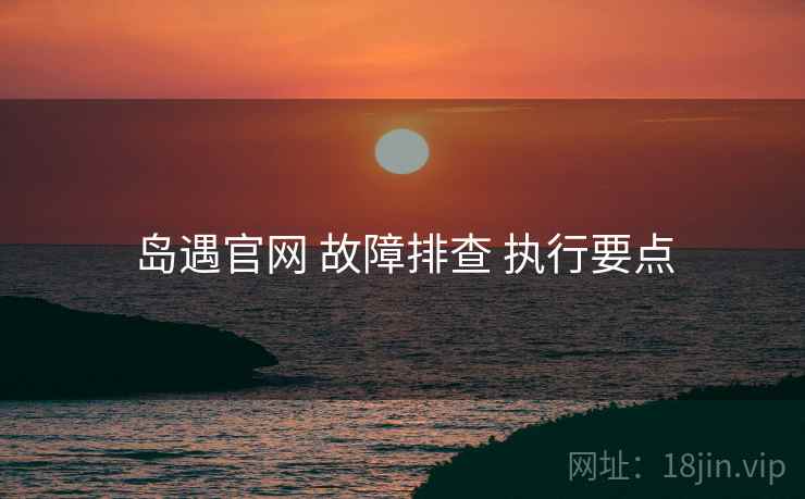 岛遇官网 故障排查 执行要点