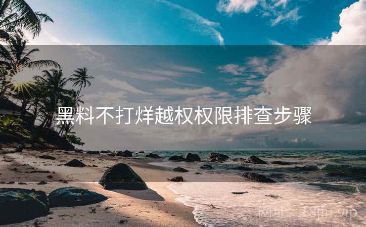 黑料不打烊越权权限排查步骤