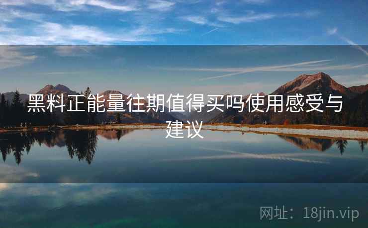 黑料正能量往期值得买吗使用感受与建议