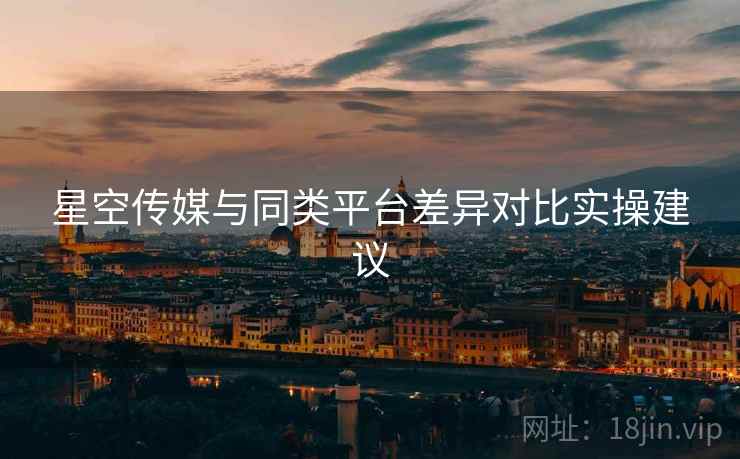 星空传媒与同类平台差异对比实操建议