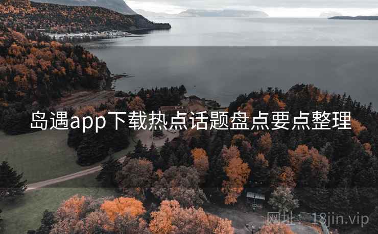 岛遇app下载热点话题盘点要点整理