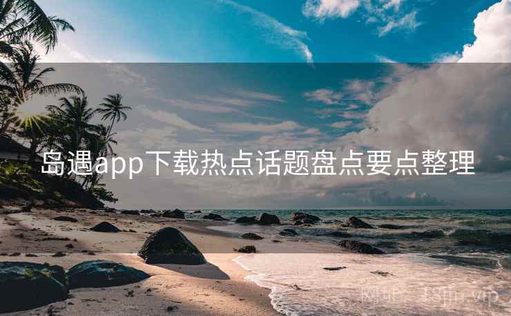 岛遇app下载热点话题盘点要点整理