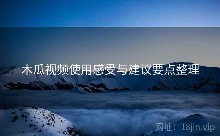 木瓜视频使用感受与建议要点整理