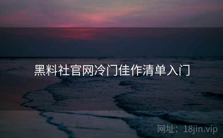黑料社官网冷门佳作清单入门