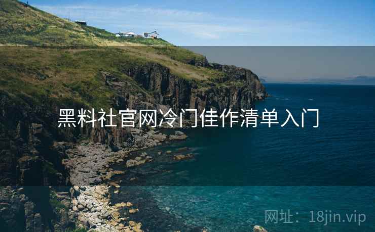 黑料社官网冷门佳作清单入门