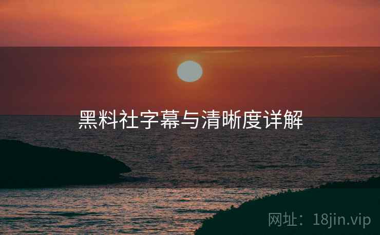 黑料社字幕与清晰度详解