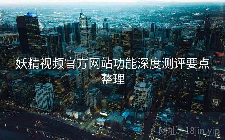 妖精视频官方网站功能深度测评要点整理
