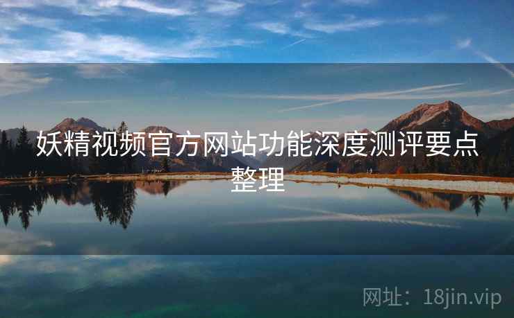妖精视频官方网站功能深度测评要点整理