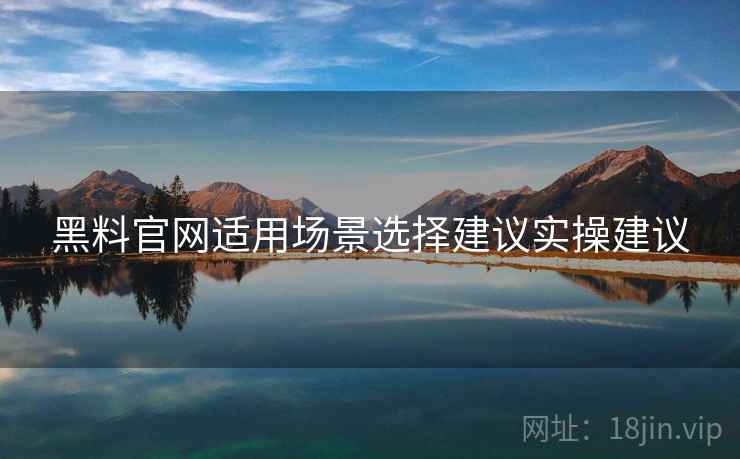 黑料官网适用场景选择建议实操建议