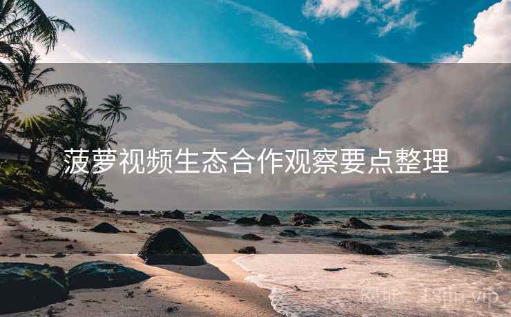 菠萝视频生态合作观察要点整理
