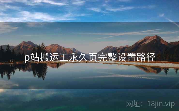 p站搬运工永久页完整设置路径