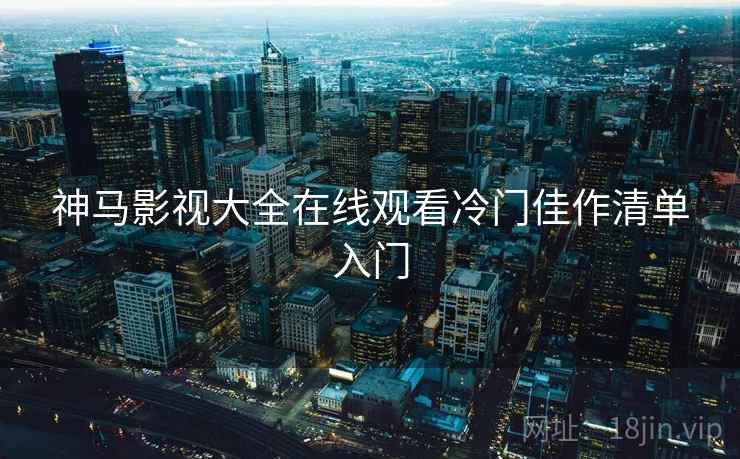 神马影视大全在线观看冷门佳作清单入门