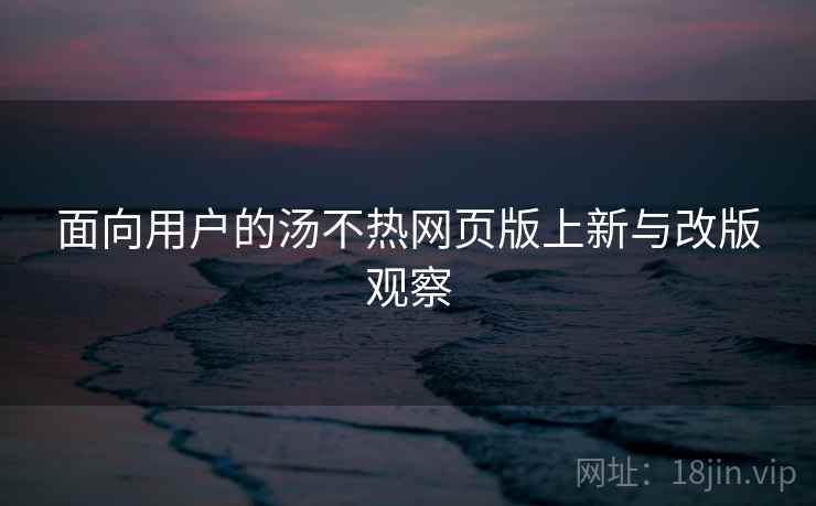 面向用户的汤不热网页版上新与改版观察