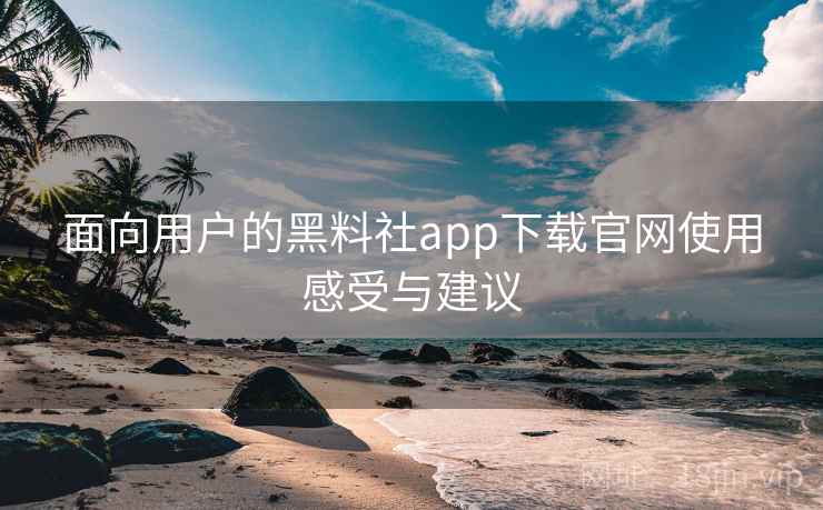 面向用户的黑料社app下载官网使用感受与建议