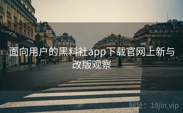 面向用户的黑料社app下载官网上新与改版观察