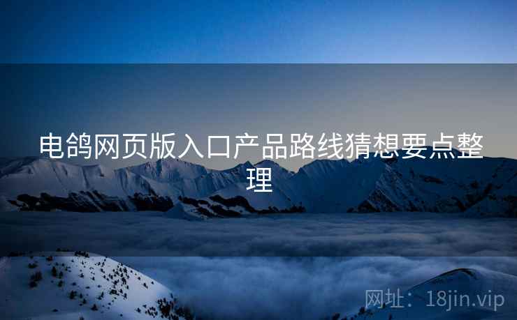 电鸽网页版入口产品路线猜想要点整理