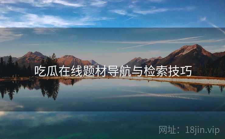 吃瓜在线题材导航与检索技巧