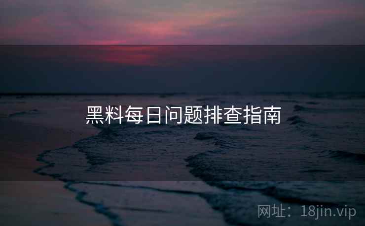 黑料每日问题排查指南