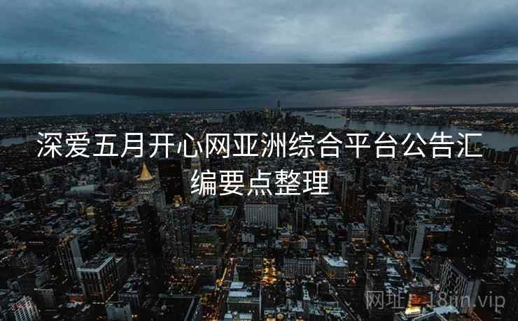 深爱五月开心网亚洲综合平台公告汇编要点整理