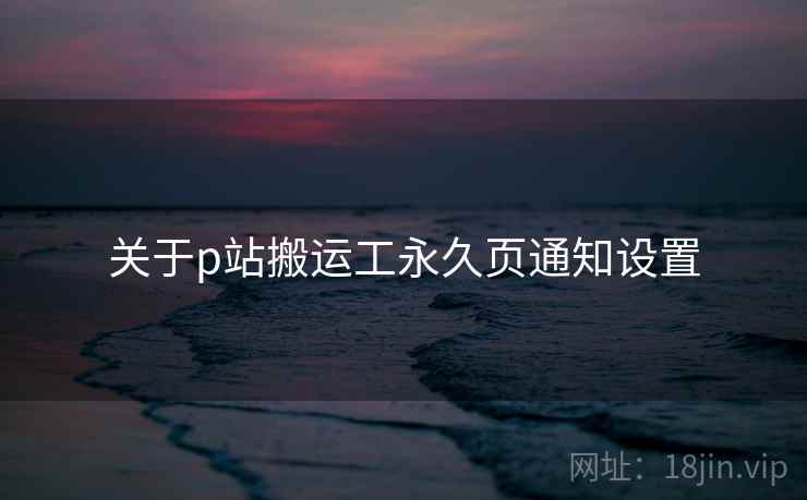 关于p站搬运工永久页通知设置