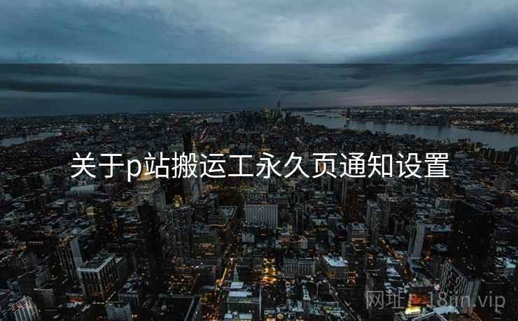 关于p站搬运工永久页通知设置