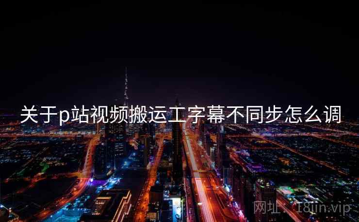 关于p站视频搬运工字幕不同步怎么调