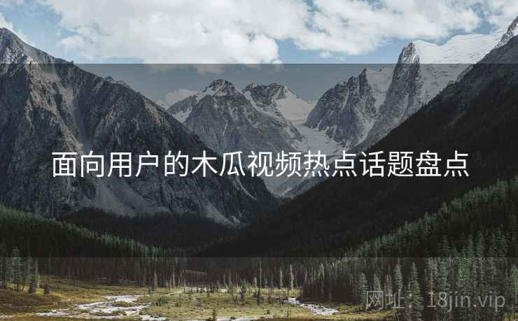 面向用户的木瓜视频热点话题盘点