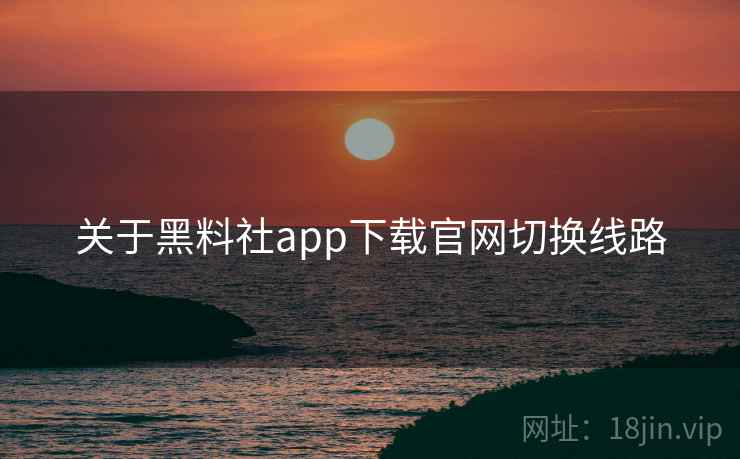 关于黑料社app下载官网切换线路