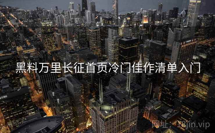 黑料万里长征首页冷门佳作清单入门