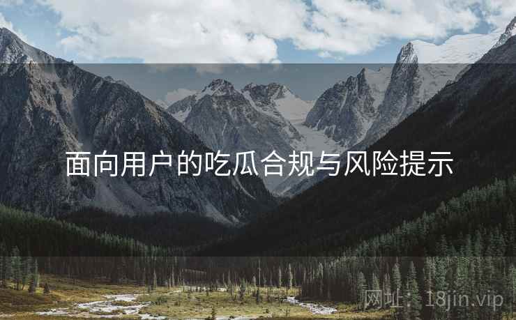 面向用户的吃瓜合规与风险提示