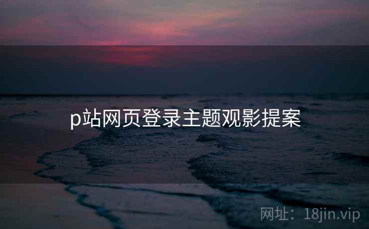 p站网页登录主题观影提案