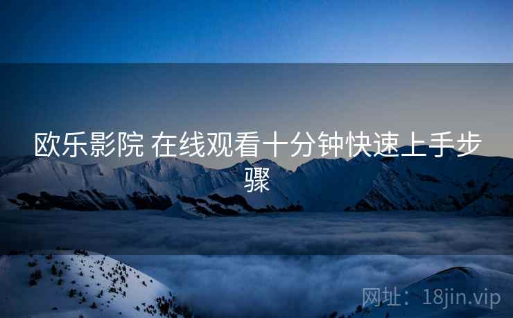 欧乐影院 在线观看十分钟快速上手步骤